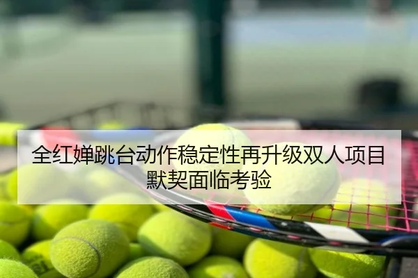 全红婵跳台动作稳定性再升级双人项目默契面临考验