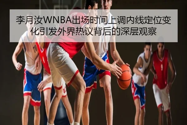 李月汝WNBA出场时间上调内线定位变化引发外界热议背后的深层观察