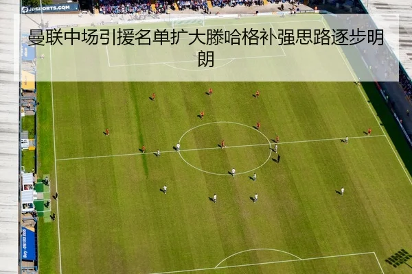 曼联中场引援名单扩大滕哈格补强思路逐步明朗