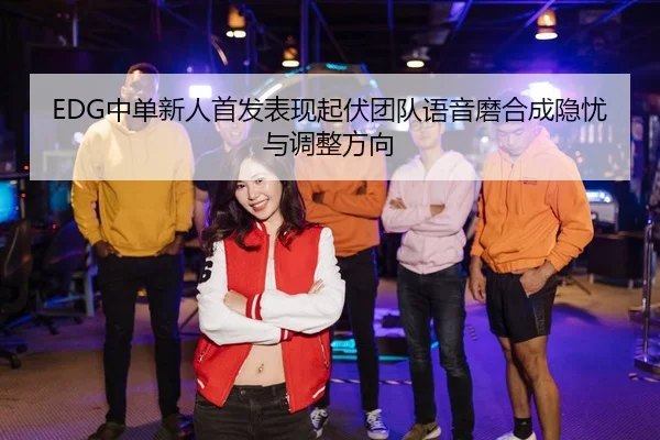EDG中单新人首发表现起伏团队语音磨合成隐忧与调整方向
